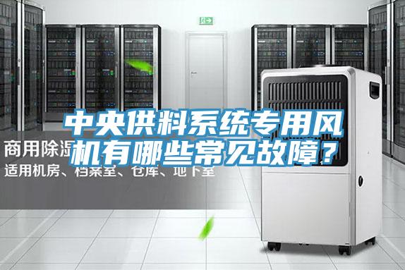 中央供料系統(tǒng)專用風(fēng)機(jī)有哪些常見故障?