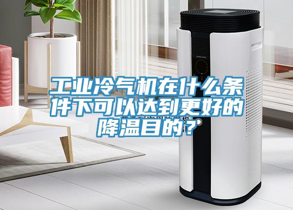 工業冷氣機在什么條件下可以達到更好的降溫目的?