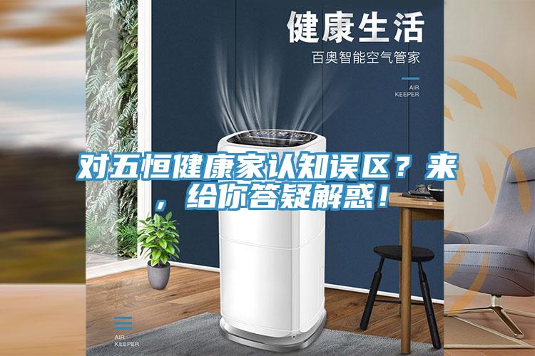 對(duì)五恒健康家認(rèn)知誤區(qū)？來(lái)，給你答疑解惑！
