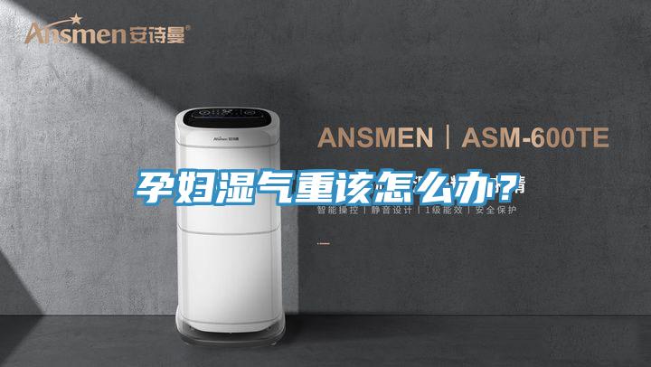 孕婦濕氣重該怎么辦?