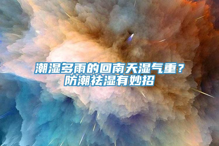 潮濕多雨的回南天濕氣重?防潮祛濕有妙招