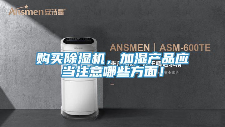 購(gòu)買除濕機(jī)，加濕產(chǎn)品應(yīng)當(dāng)注意哪些方面！