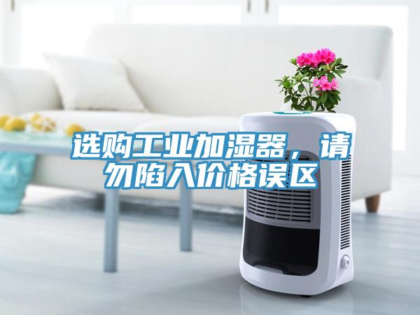 選購工業(yè)加濕器，請勿陷入價格誤區(qū)