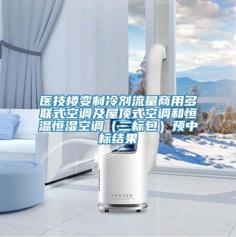 醫(yī)技樓變制冷劑流量商用多聯(lián)式空調(diào)及屋頂式空調(diào)和恒溫恒濕空調(diào)（二標包）預(yù)中標結(jié)果