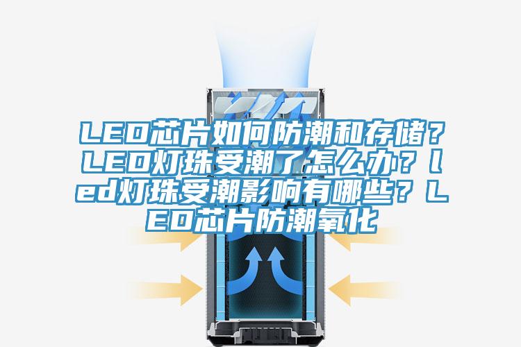 LED芯片如何防潮和存儲？LED燈珠受潮了怎么辦？led燈珠受潮影響有哪些？LED芯片防潮氧化