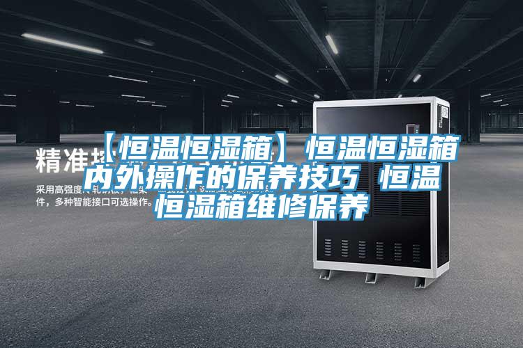 【恒溫恒濕箱】恒溫恒濕箱內外操作的保養技巧 恒溫恒濕箱維修保養