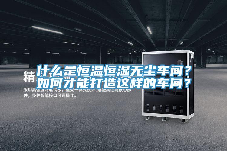 什么是恒溫恒濕無(wú)塵車間？如何才能打造這樣的車間？