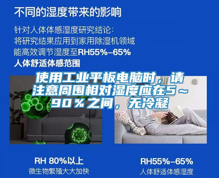 使用工業平板電腦時，請注意周圍相對濕度應在5～90％之間，無冷凝