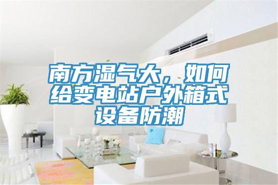南方濕氣大，如何給變電站戶外箱式設備防潮