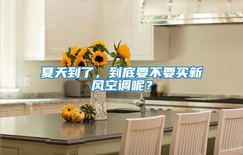 夏天到了，到底要不要買新風空調(diào)呢？