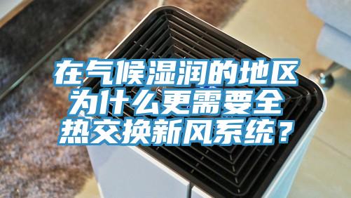 在氣候濕潤的地區(qū)為什么更需要全熱交換新風系統(tǒng)？