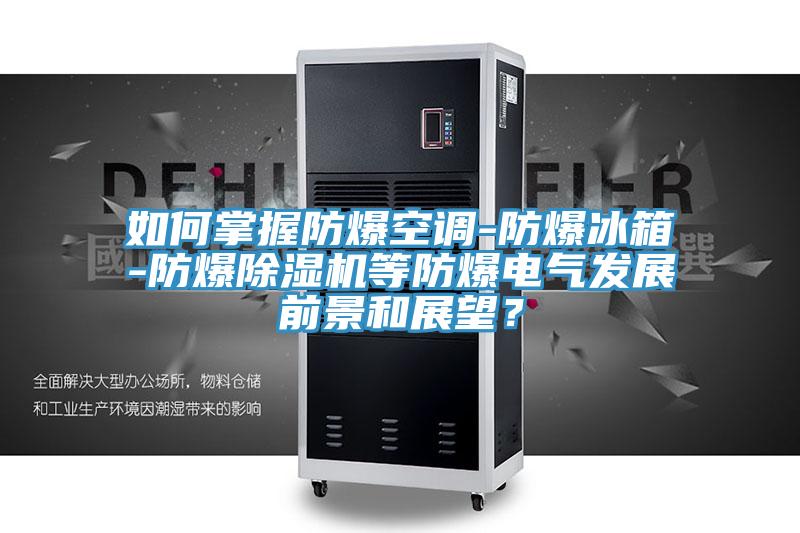 如何掌握防爆空調-防爆冰箱-防爆除濕機等防爆電氣發展前景和展望？