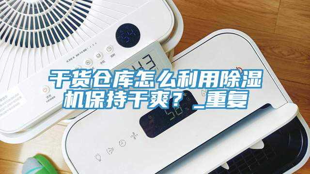 干貨倉庫怎么利用除濕機保持干爽？_重復(fù)