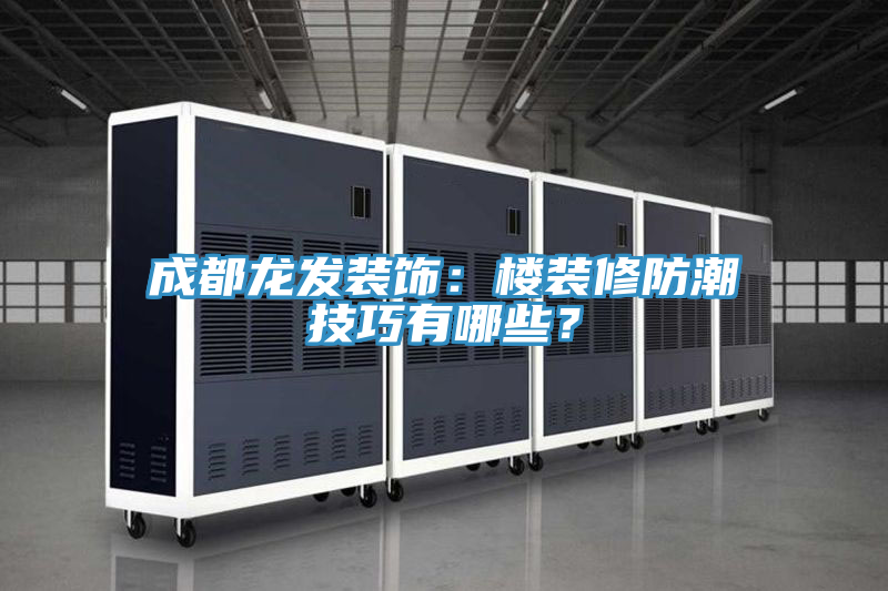 成都龍發(fā)裝飾：樓裝修防潮技巧有哪些？