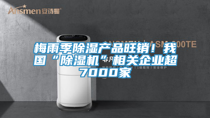 梅雨季除濕產品旺銷！我國“除濕機”相關企業超7000家