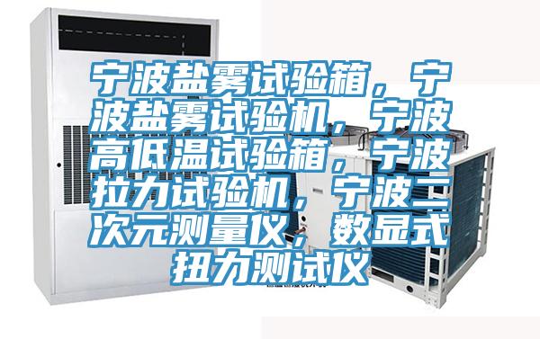 寧波鹽霧試驗箱，寧波鹽霧試驗機，寧波高低溫試驗箱，寧波拉力試驗機，寧波二次元測量儀，數顯式扭力測試儀