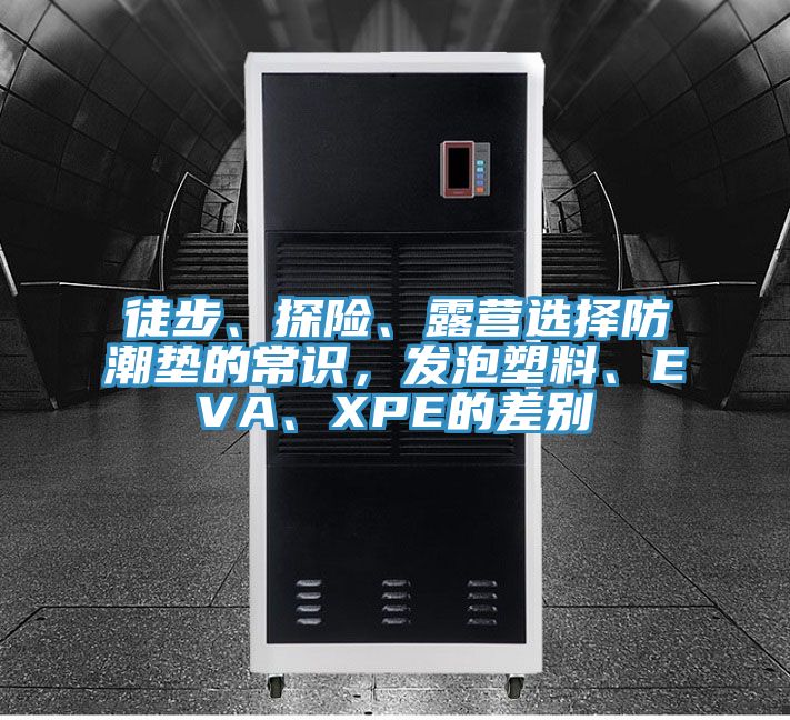 徒步、探險(xiǎn)、露營選擇防潮墊的常識(shí)，發(fā)泡塑料、EVA、XPE的差別