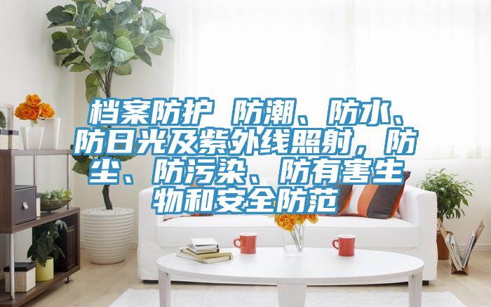 檔案防護 防潮、防水、防日光及紫外線照射，防塵、防污染、防有害生物和安全防范