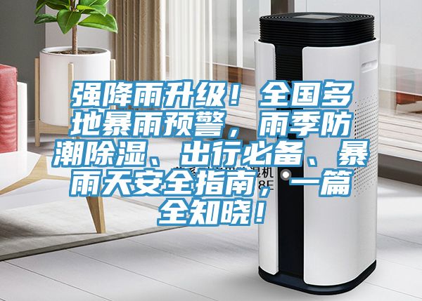 強(qiáng)降雨升級(jí)！全國多地暴雨預(yù)警，雨季防潮除濕、出行必備、暴雨天安全指南，一篇全知曉！