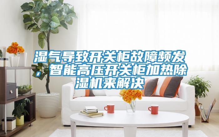 濕氣導(dǎo)致開關(guān)柜故障頻發(fā)，智能高壓開關(guān)柜加熱除濕機(jī)來解決
