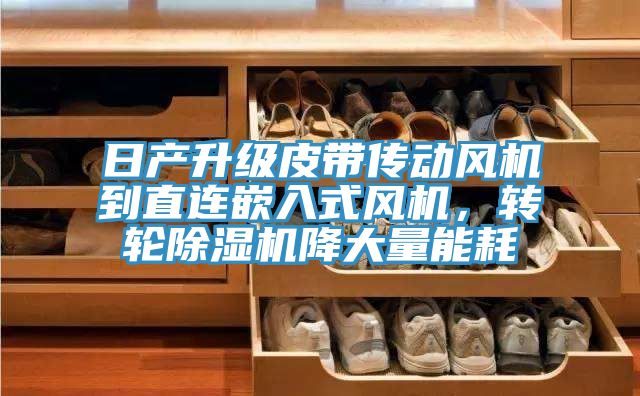 日產升級皮帶傳動風機到直連嵌入式風機，轉輪除濕機降大量能耗