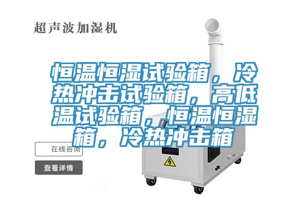 恒溫恒濕試驗箱，冷熱沖擊試驗箱，高低溫試驗箱，恒溫恒濕箱，冷熱沖擊箱