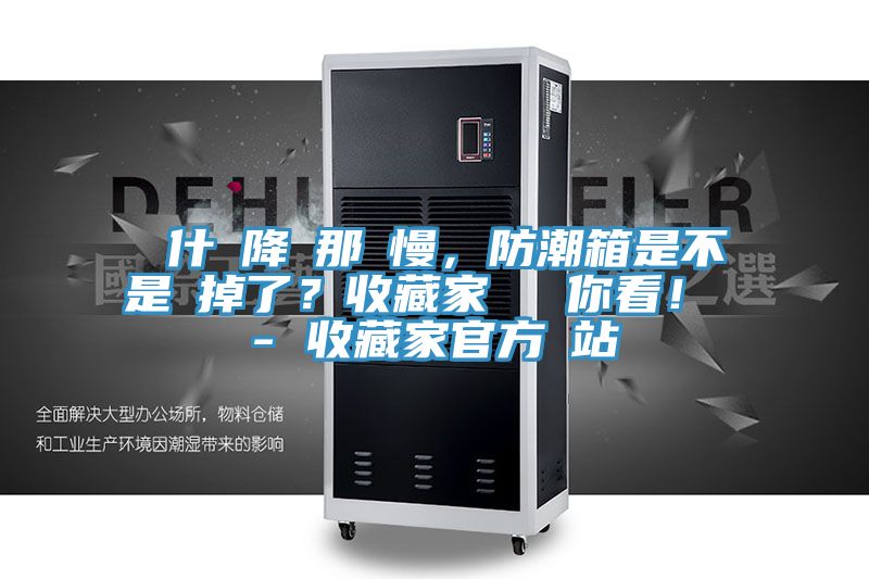 為什麼降濕那麼慢，防潮箱是不是壞掉了？收藏家實(shí)測給你看！ - 收藏家官方網(wǎng)站