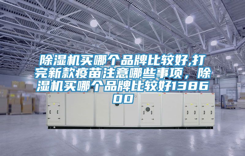 除濕機買哪個品牌比較好,打完新款疫苗注意哪些事項，除濕機買哪個品牌比較好138600