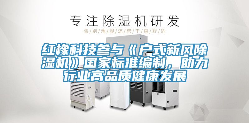 紅橡科技參與《戶(hù)式新風(fēng)除濕機(jī)》國(guó)家標(biāo)準(zhǔn)編制,助力行業(yè)高品質(zhì)健康發(fā)展