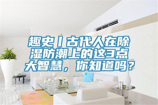 趣史丨古代人在除濕防潮上的這3點大智慧，你知道嗎？