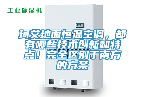 珂艾地面恒溫空調,都有哪些技術創新和特點!完全區別于南方的方案