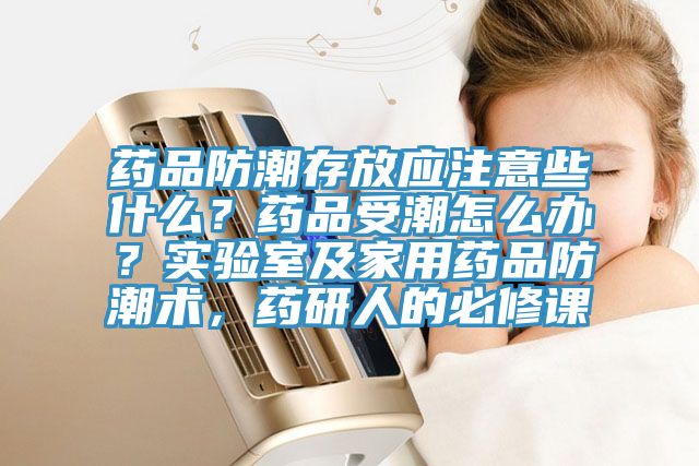 藥品防潮存放應(yīng)注意些什么?藥品受潮怎么辦?實(shí)驗(yàn)室及家用藥品防潮術(shù),藥研人的必修課