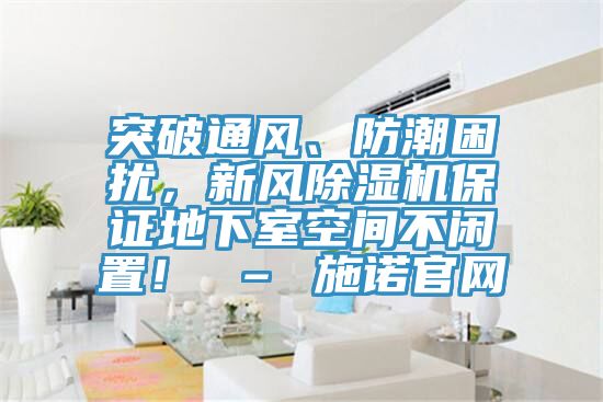 突破通風(fēng)、防潮困擾，新風(fēng)除濕機保證地下室空間不閑置！ – 施諾官網(wǎng)